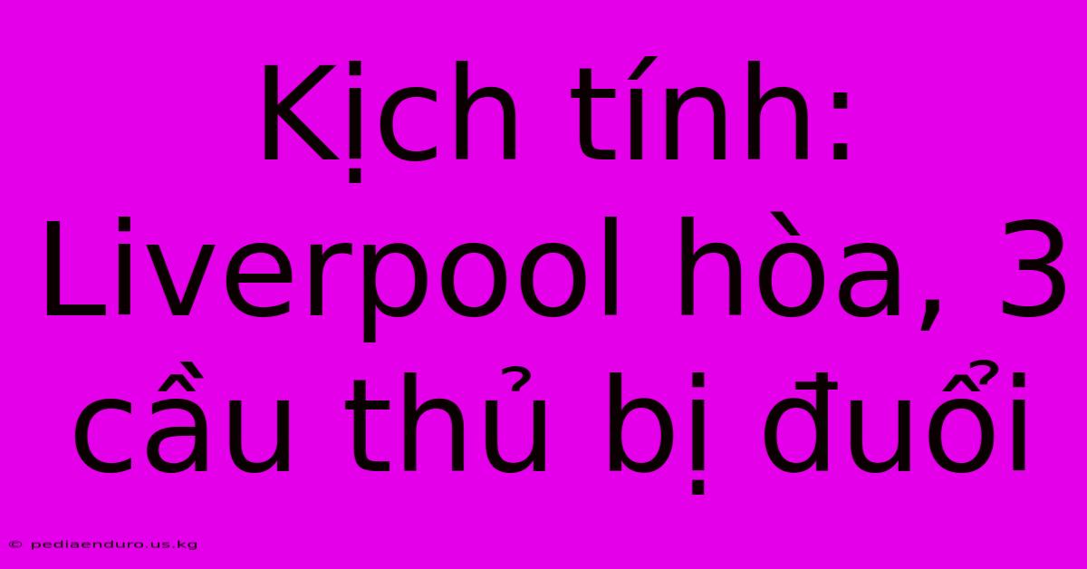 Kịch Tính: Liverpool Hòa, 3 Cầu Thủ Bị Đuổi