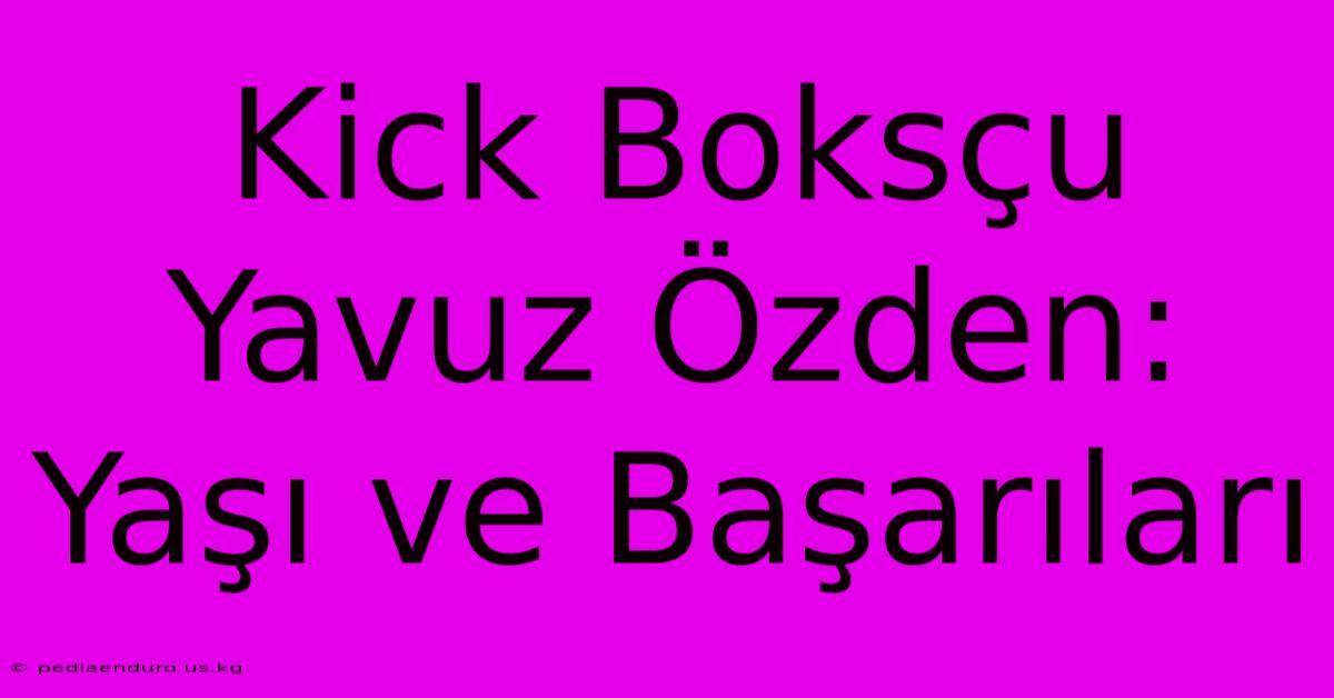 Kick Boksçu Yavuz Özden: Yaşı Ve Başarıları