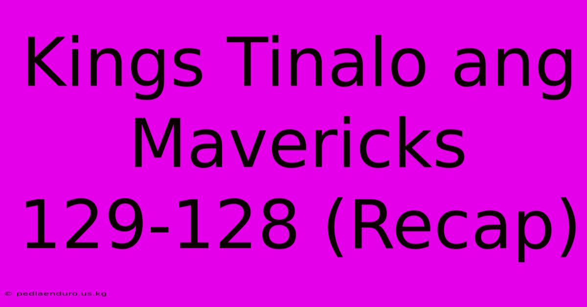 Kings Tinalo Ang Mavericks 129-128 (Recap)