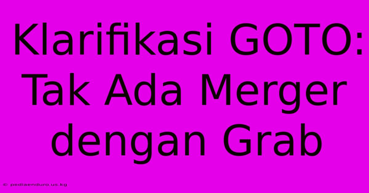 Klarifikasi GOTO: Tak Ada Merger Dengan Grab