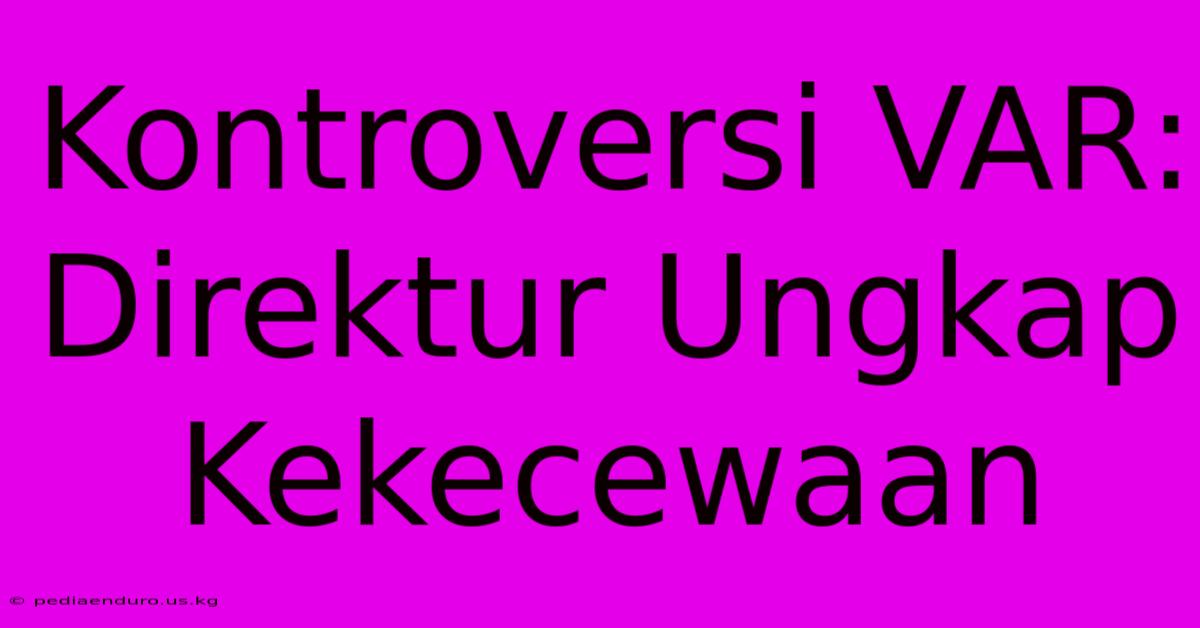 Kontroversi VAR:  Direktur Ungkap Kekecewaan