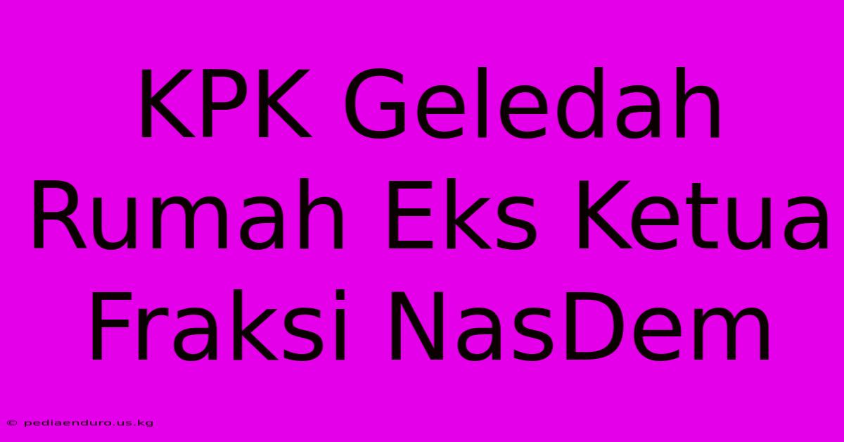 KPK Geledah Rumah Eks Ketua Fraksi NasDem