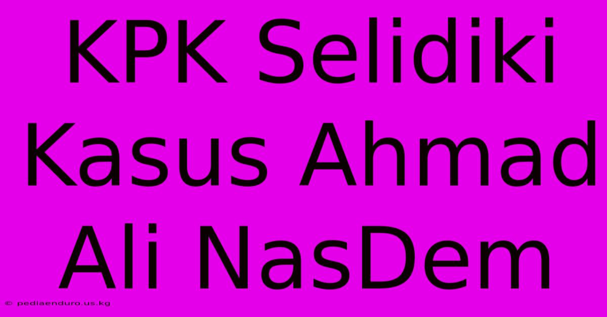 KPK Selidiki Kasus Ahmad Ali NasDem