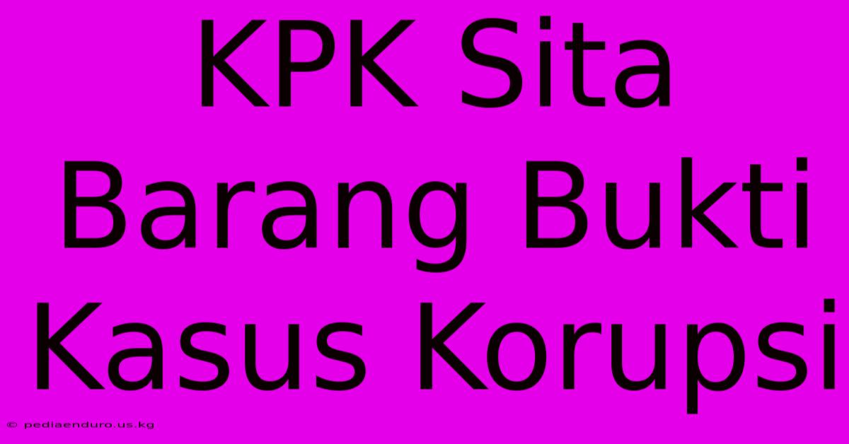 KPK Sita Barang Bukti Kasus Korupsi