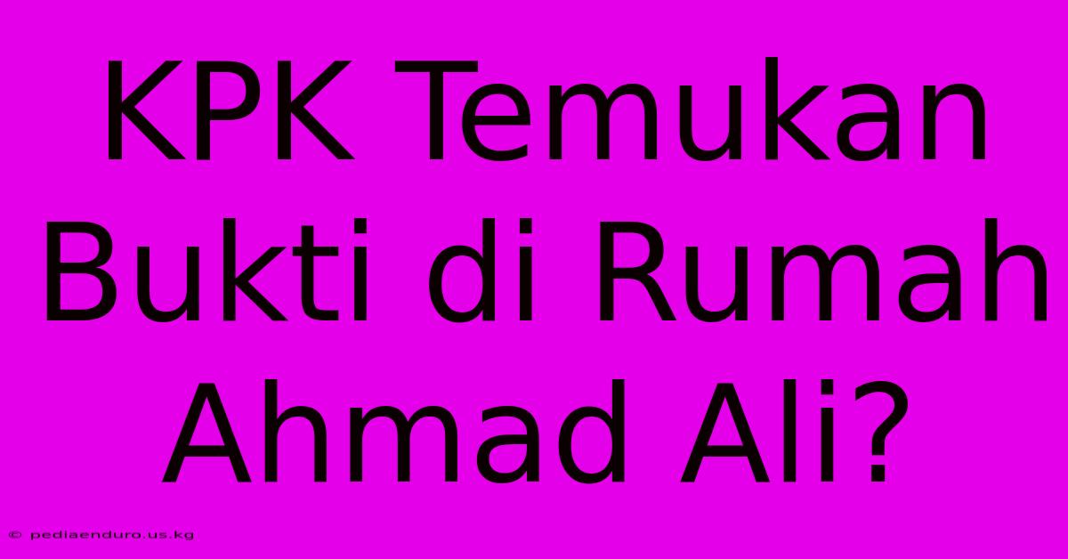 KPK Temukan Bukti Di Rumah Ahmad Ali?