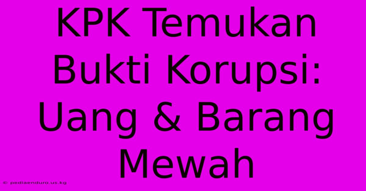 KPK Temukan Bukti Korupsi: Uang & Barang Mewah