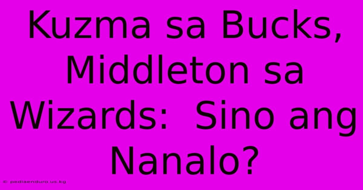 Kuzma Sa Bucks, Middleton Sa Wizards:  Sino Ang Nanalo?