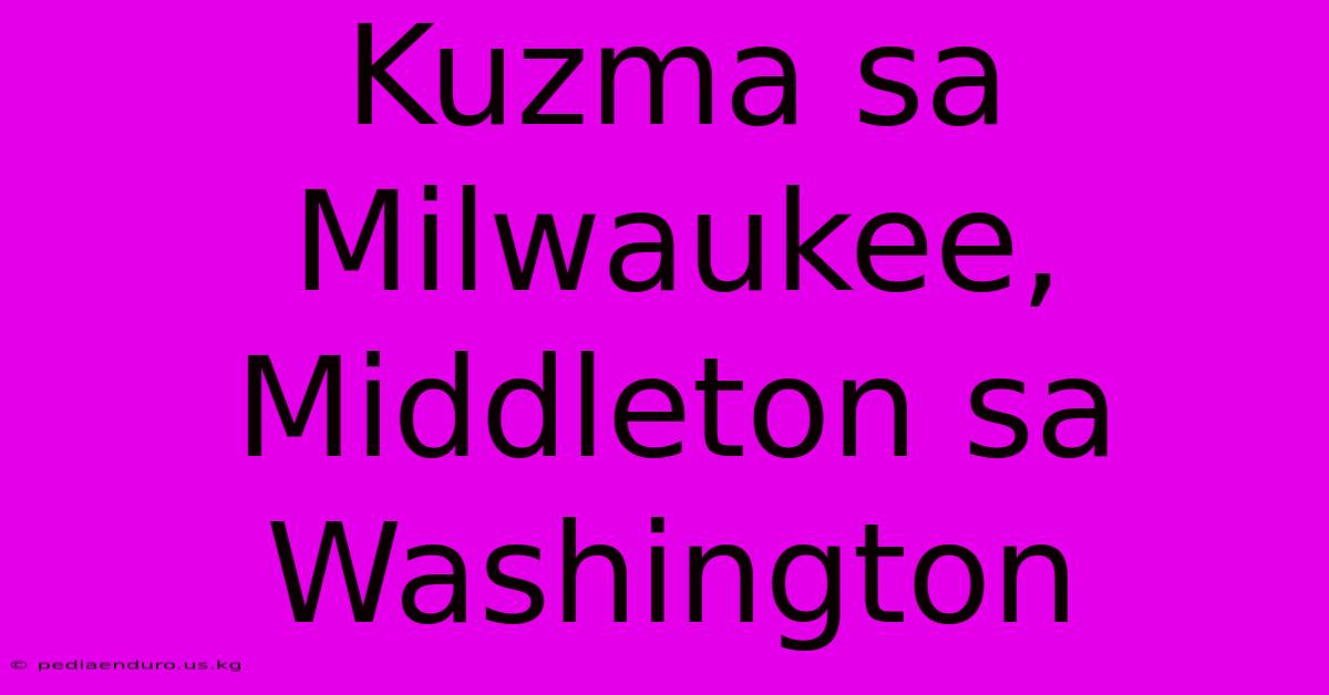 Kuzma Sa Milwaukee, Middleton Sa Washington