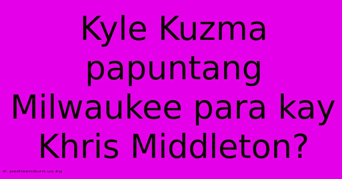 Kyle Kuzma Papuntang Milwaukee Para Kay Khris Middleton?