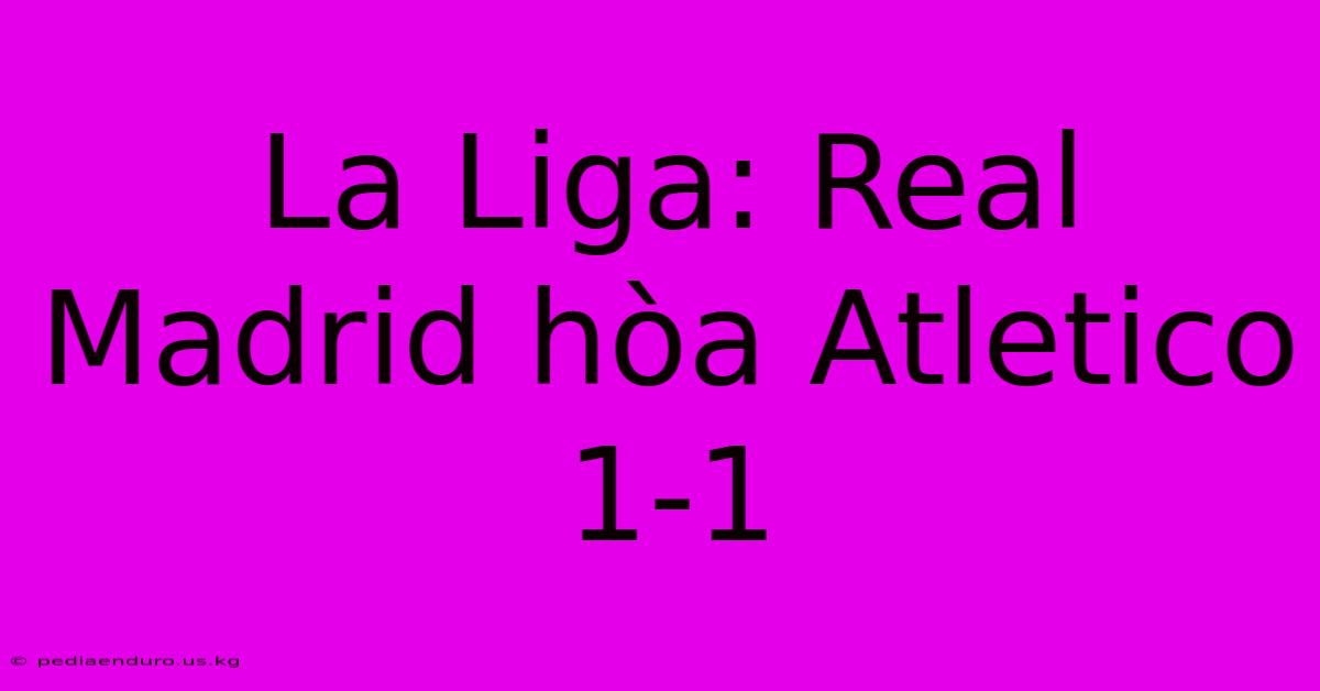 La Liga: Real Madrid Hòa Atletico 1-1