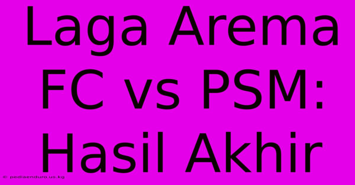 Laga Arema FC Vs PSM: Hasil Akhir