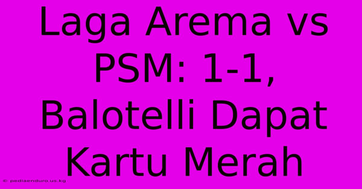 Laga Arema Vs PSM: 1-1, Balotelli Dapat Kartu Merah