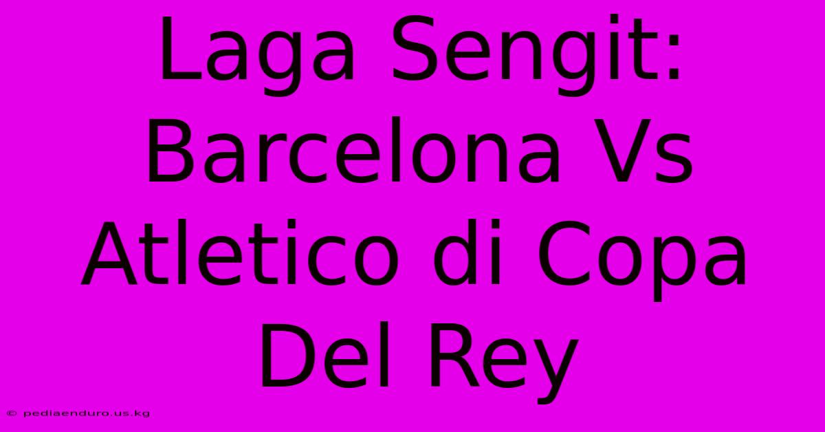 Laga Sengit: Barcelona Vs Atletico Di Copa Del Rey