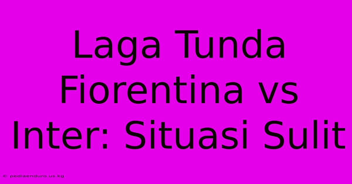 Laga Tunda Fiorentina Vs Inter: Situasi Sulit