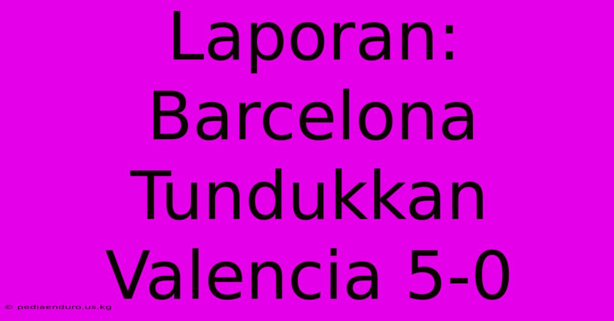 Laporan: Barcelona Tundukkan Valencia 5-0