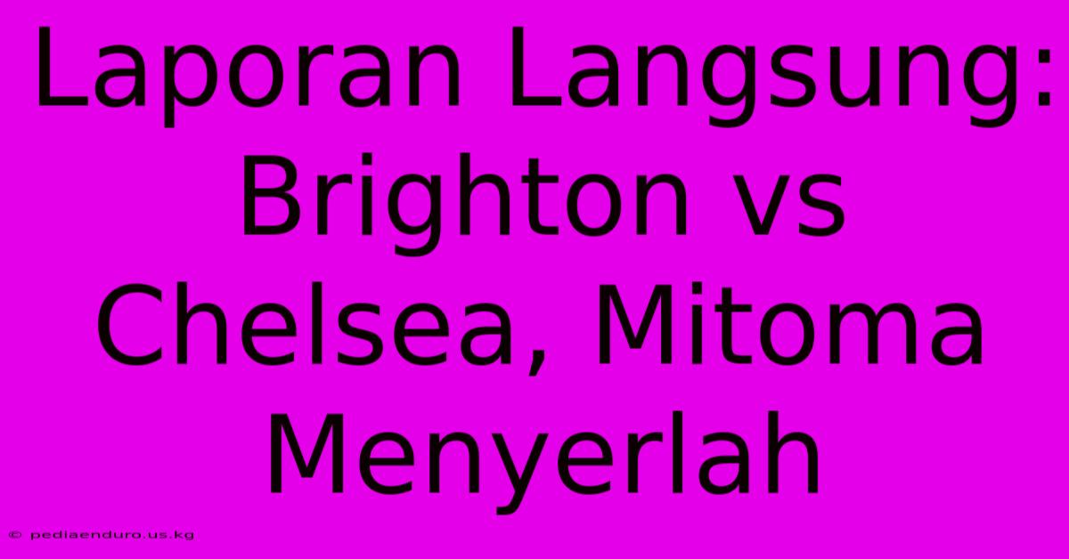 Laporan Langsung: Brighton Vs Chelsea, Mitoma Menyerlah