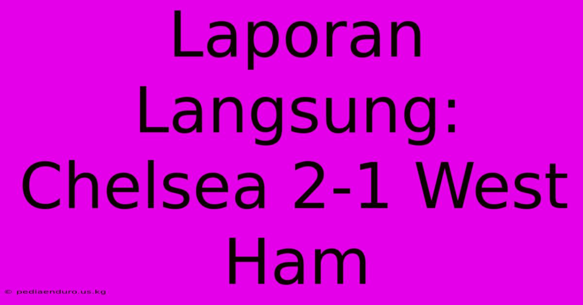 Laporan Langsung: Chelsea 2-1 West Ham