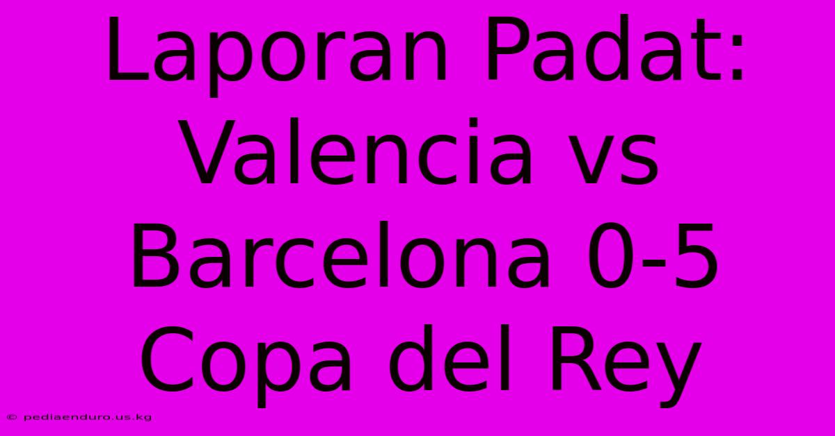 Laporan Padat: Valencia Vs Barcelona 0-5 Copa Del Rey