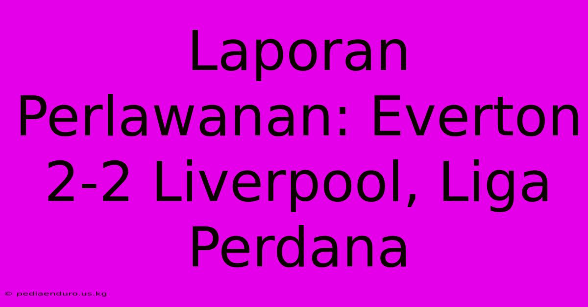 Laporan Perlawanan: Everton 2-2 Liverpool, Liga Perdana