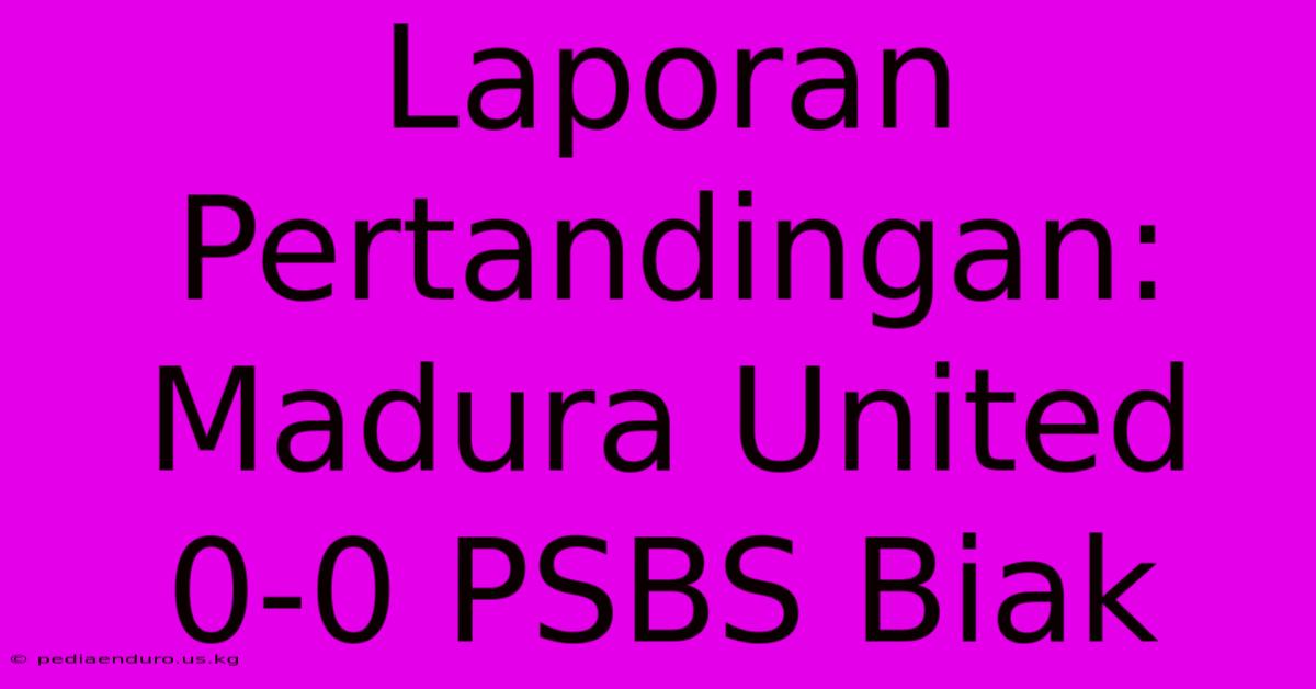 Laporan Pertandingan: Madura United 0-0 PSBS Biak