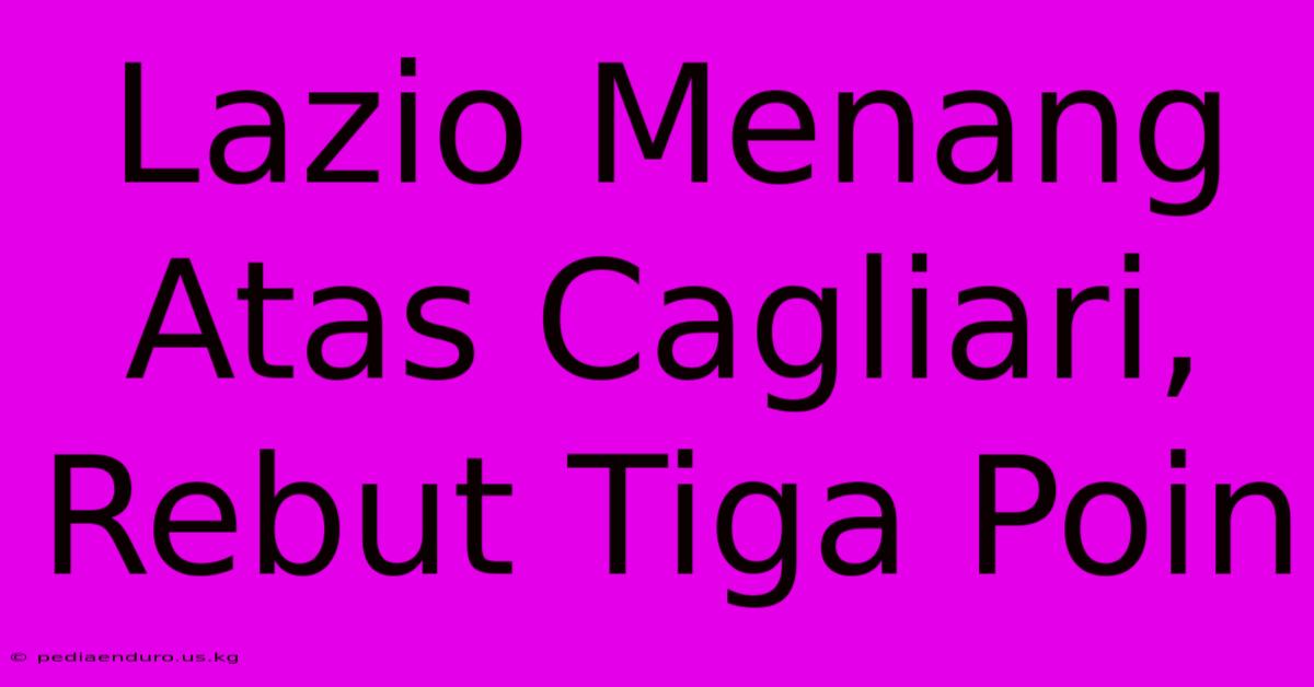 Lazio Menang Atas Cagliari,  Rebut Tiga Poin