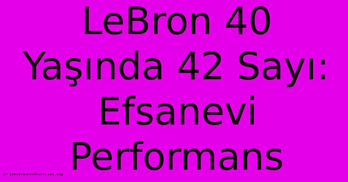 LeBron 40 Yaşında 42 Sayı: Efsanevi Performans