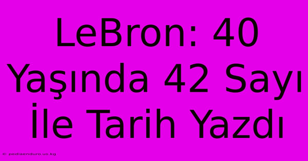 LeBron: 40 Yaşında 42 Sayı İle Tarih Yazdı