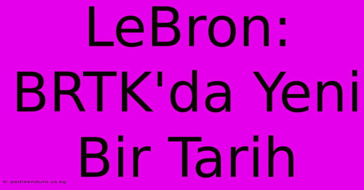 LeBron: BRTK'da Yeni Bir Tarih