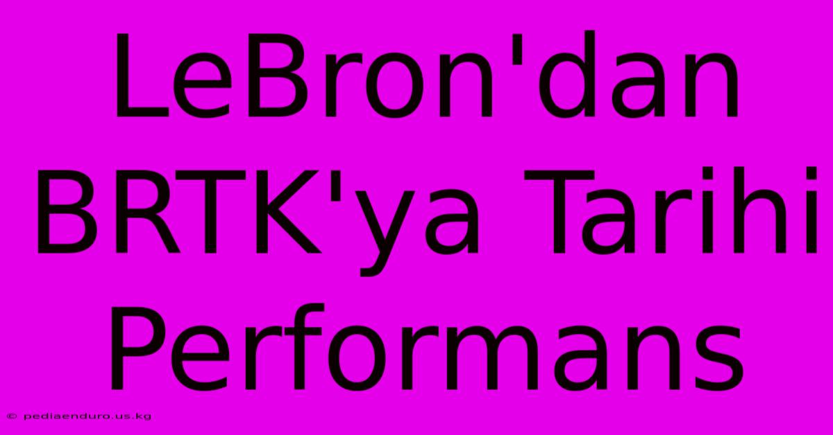 LeBron'dan BRTK'ya Tarihi Performans