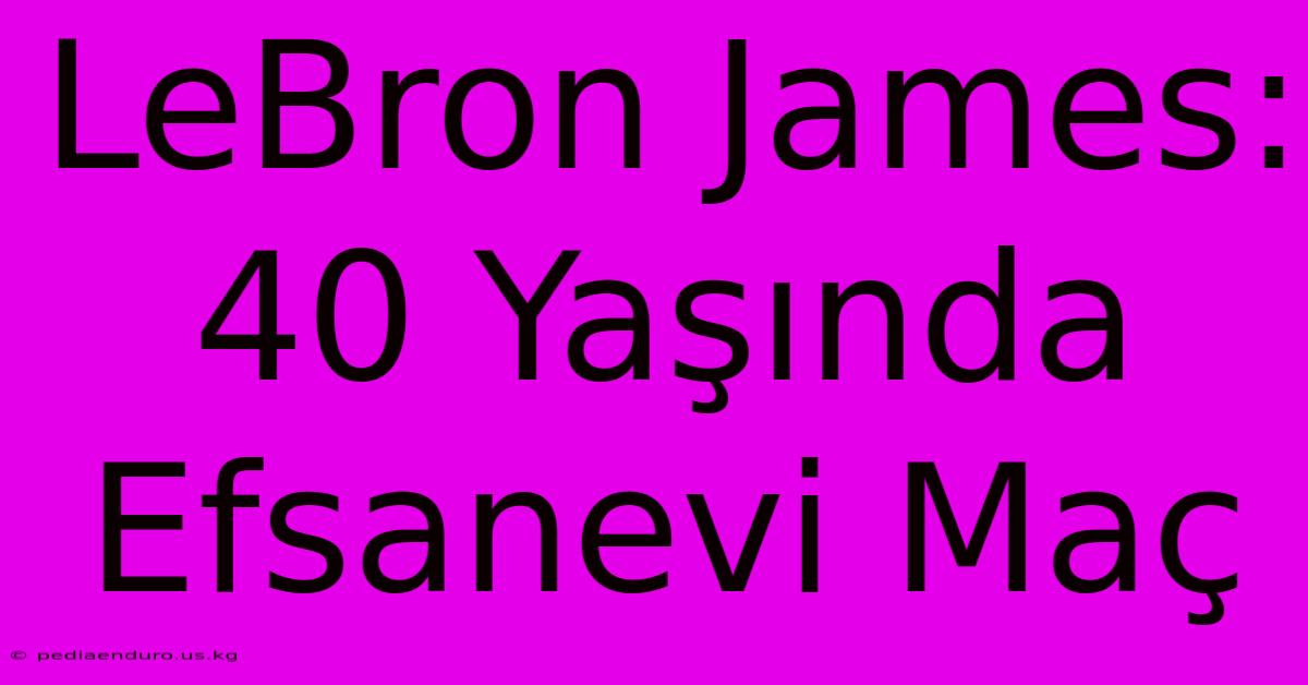 LeBron James: 40 Yaşında Efsanevi Maç