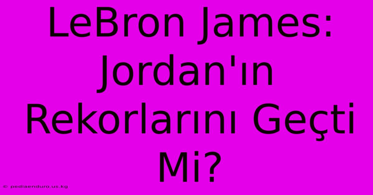 LeBron James: Jordan'ın Rekorlarını Geçti Mi?