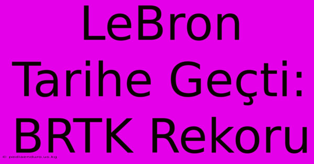 LeBron Tarihe Geçti: BRTK Rekoru