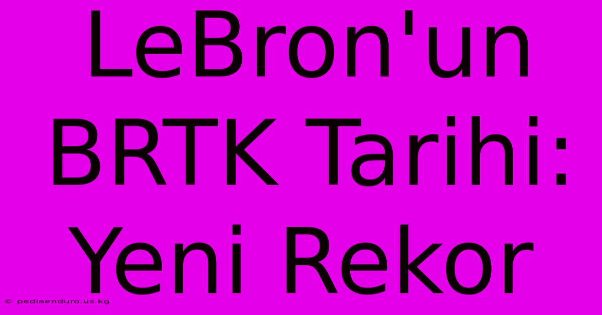 LeBron'un BRTK Tarihi: Yeni Rekor