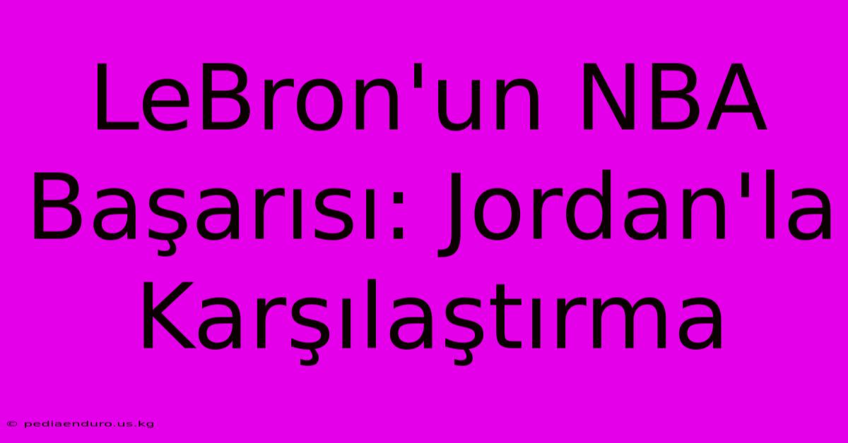 LeBron'un NBA Başarısı: Jordan'la Karşılaştırma