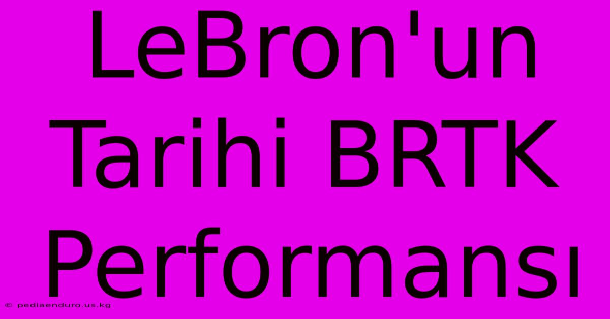 LeBron'un Tarihi BRTK Performansı