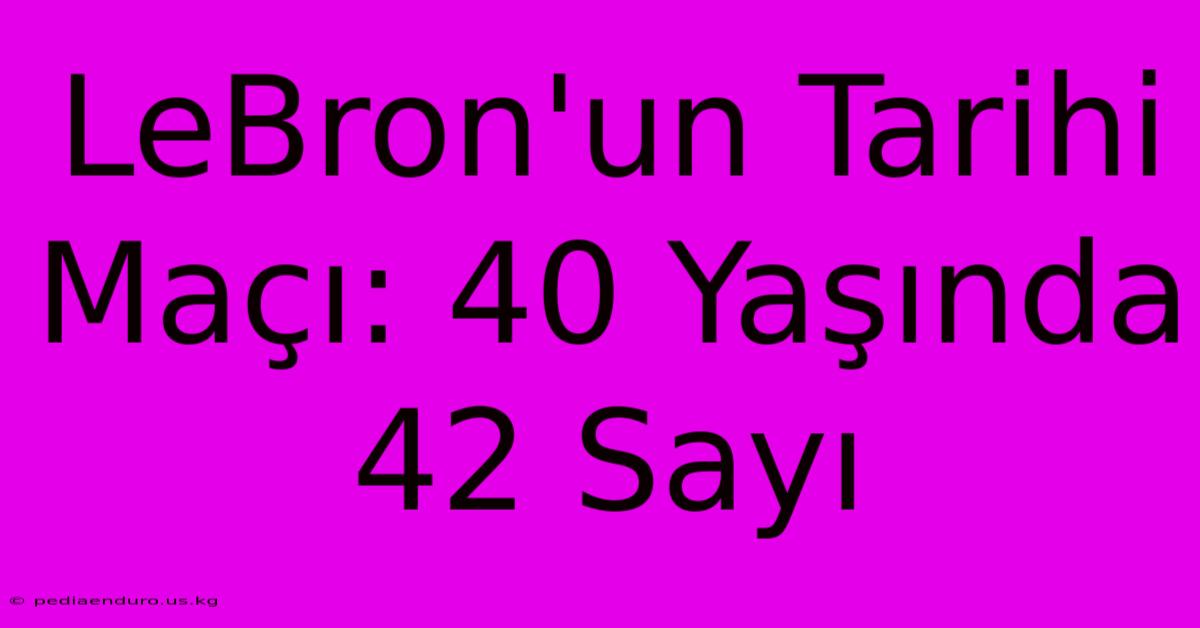 LeBron'un Tarihi Maçı: 40 Yaşında 42 Sayı