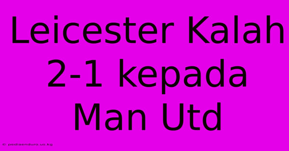 Leicester Kalah 2-1 Kepada Man Utd