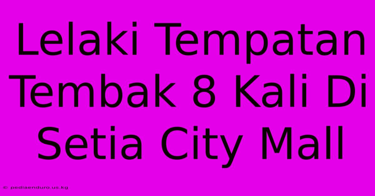 Lelaki Tempatan Tembak 8 Kali Di Setia City Mall