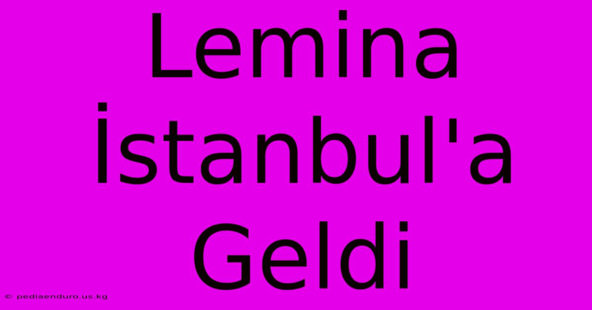 Lemina İstanbul'a Geldi