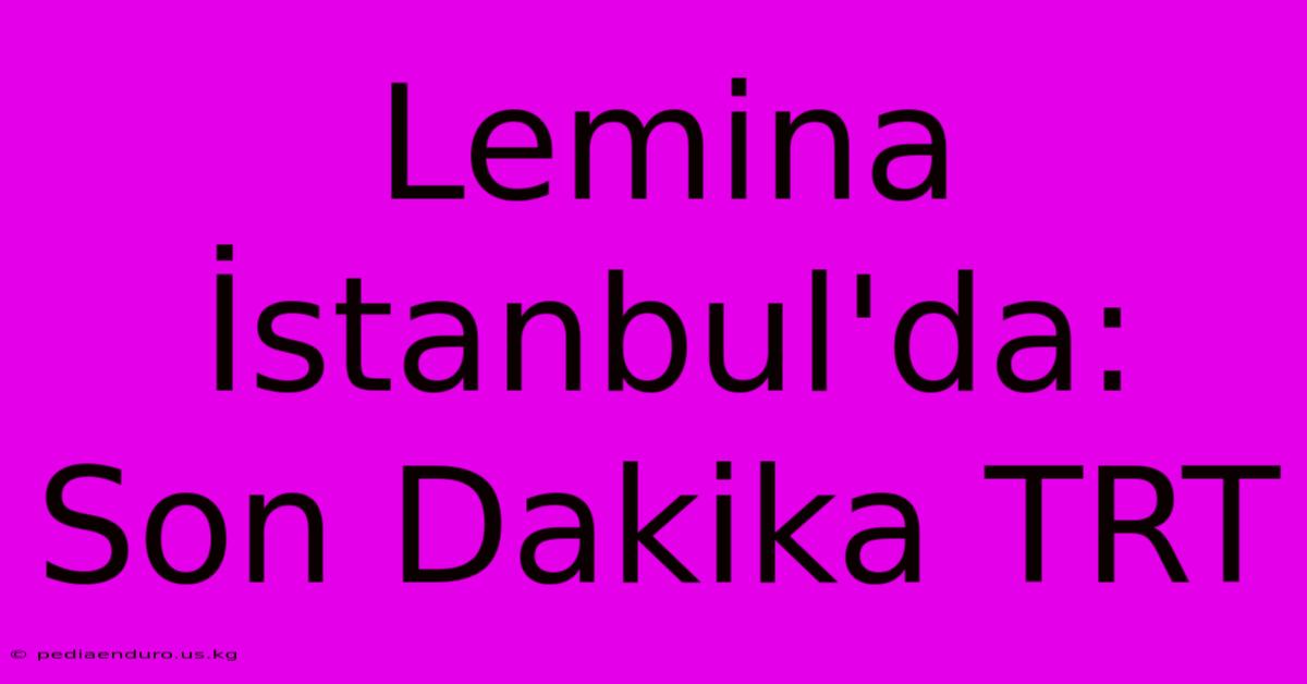 Lemina İstanbul'da: Son Dakika TRT