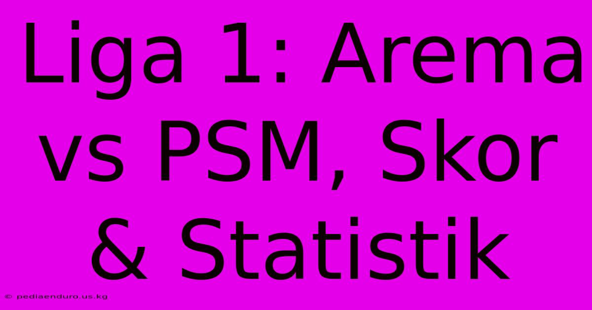 Liga 1: Arema Vs PSM, Skor & Statistik