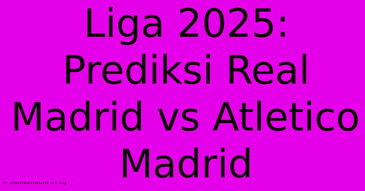 Liga 2025: Prediksi Real Madrid Vs Atletico Madrid