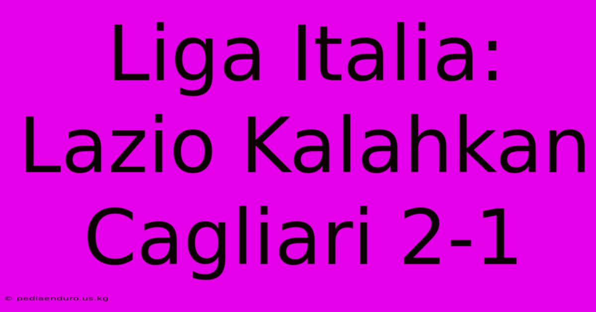 Liga Italia: Lazio Kalahkan Cagliari 2-1