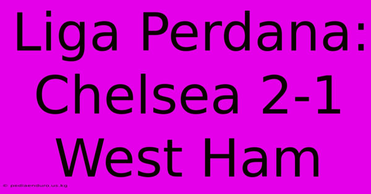 Liga Perdana: Chelsea 2-1 West Ham