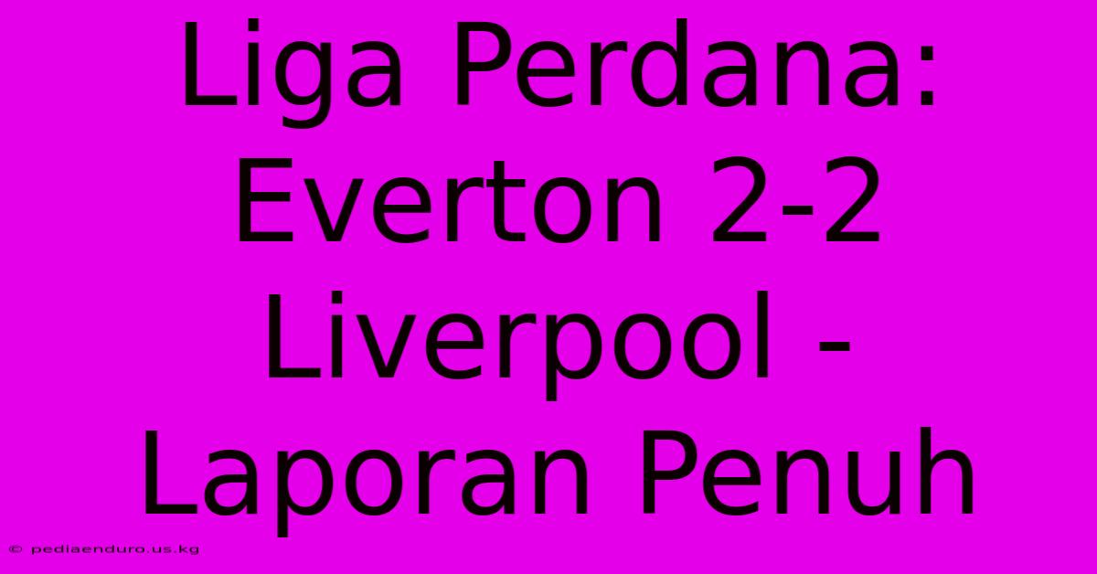 Liga Perdana: Everton 2-2 Liverpool - Laporan Penuh