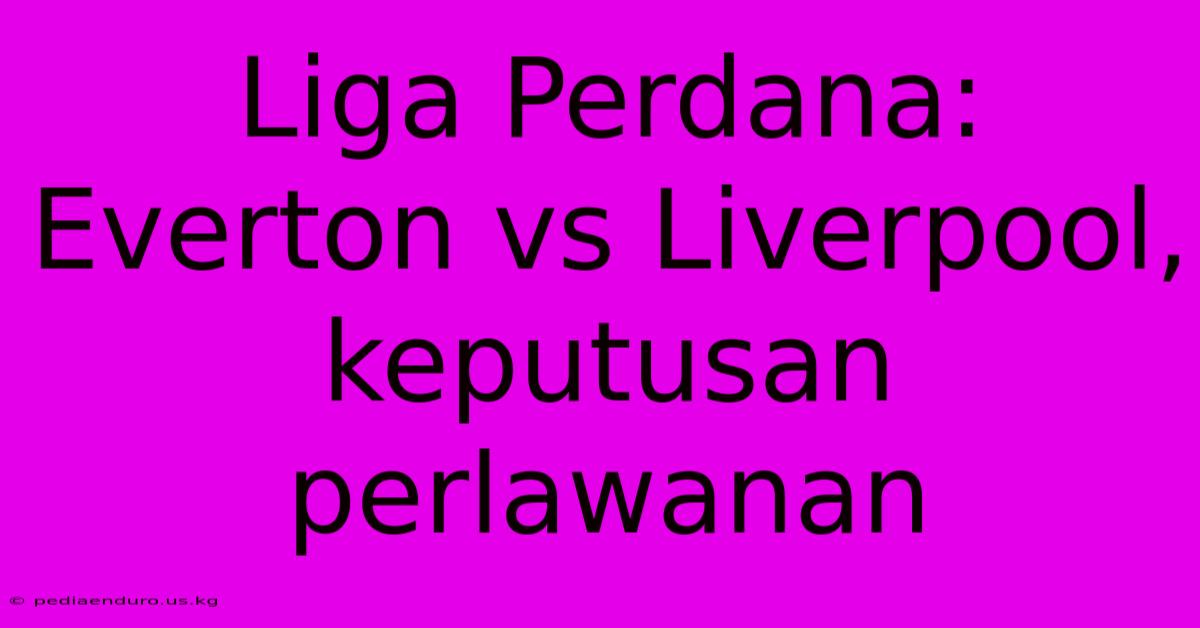 Liga Perdana: Everton Vs Liverpool, Keputusan Perlawanan