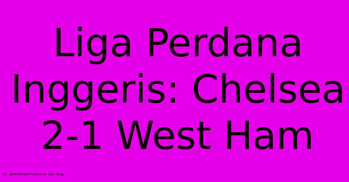 Liga Perdana Inggeris: Chelsea 2-1 West Ham