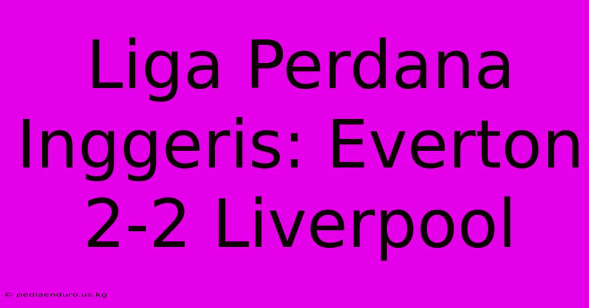 Liga Perdana Inggeris: Everton 2-2 Liverpool