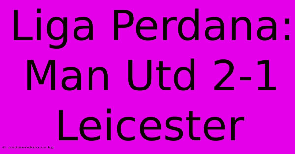 Liga Perdana: Man Utd 2-1 Leicester