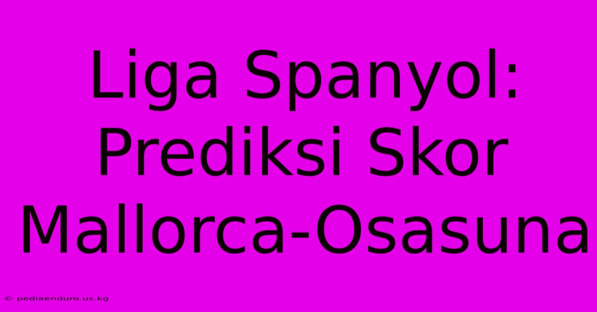 Liga Spanyol: Prediksi Skor Mallorca-Osasuna